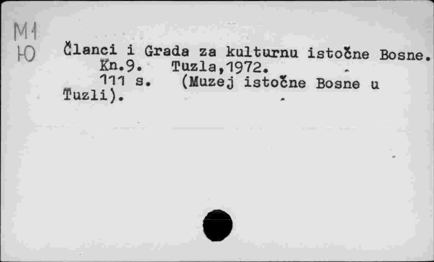 ﻿Ml
1Q članci і Gracia za kulturnu istoSne Bosne.
Kn.9. Tuzla,1972.
111 s. (Muzej istoSne Bosne U Tuzli).